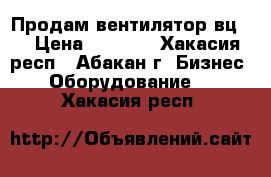 Продам вентилятор вц-4 › Цена ­ 7 000 - Хакасия респ., Абакан г. Бизнес » Оборудование   . Хакасия респ.